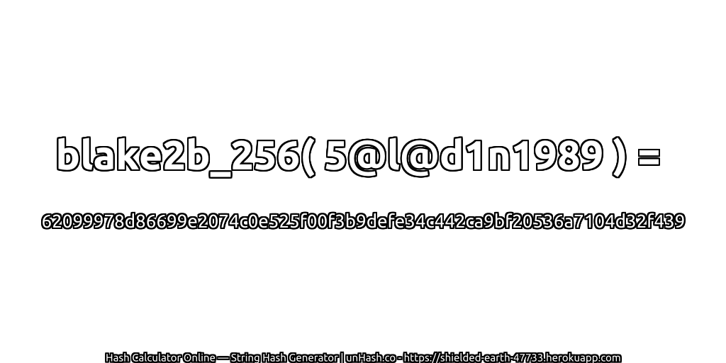 blake2b_256( 5@l@d1n1989 ) = 62099978d86699e2074c0e525f00f3b9defe34c442ca9bf20536a7104d32f439 | unHash.co