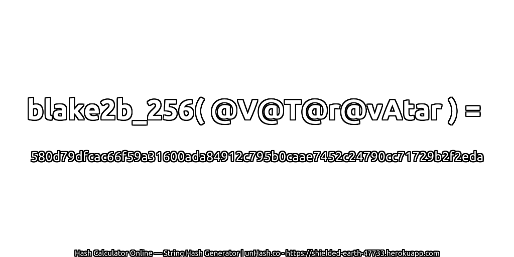 blake2b_256( @V@T@r@vAtar ) = 580d79dfcac66f59a31600ada84912c795b0caae7452c24790cc71729b2f2eda | unHash.co