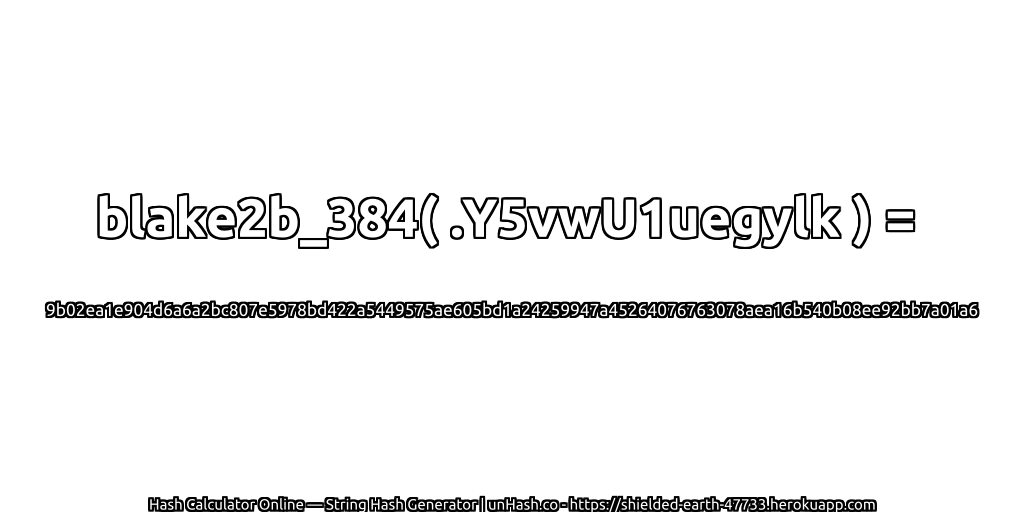 blake2b_384( .Y5vwU1uegylk ) = 9b02ea1e904d6a6a2bc807e5978bd422a5449575ae605bd1a24259947a45264076763078aea16b540b08ee92bb7a01a6 | unHash.co