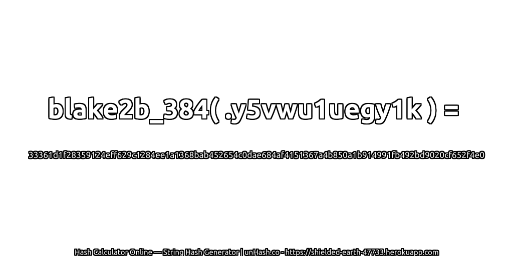 blake2b_384( .y5vwu1uegy1k ) = 33361d1f28359124eff629c1284ee1a1368bab452654c0dae684af4151367a4b850a1b914991fb492bd9020cf652f4e0 | unHash.co