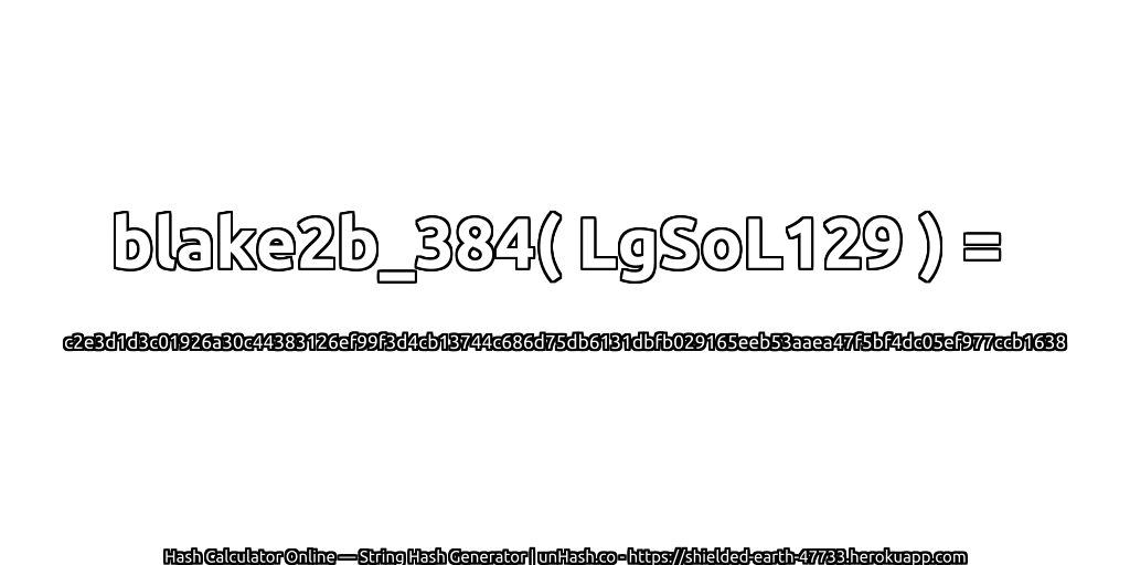 blake2b_384( LgSoL129 ) = c2e3d1d3c01926a30c44383126ef99f3d4cb13744c686d75db6131dbfb029165eeb53aaea47f5bf4dc05ef977ccb1638 | unHash.co