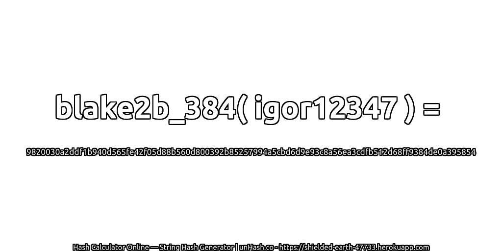 blake2b_384( igor12347 ) = 9820030a2ddf1b940d565fe42f05d88b560d800392b85257994a5cbd6d9e93c8a56ea3cdfb512d68ff9384de0a395854 | unHash.co