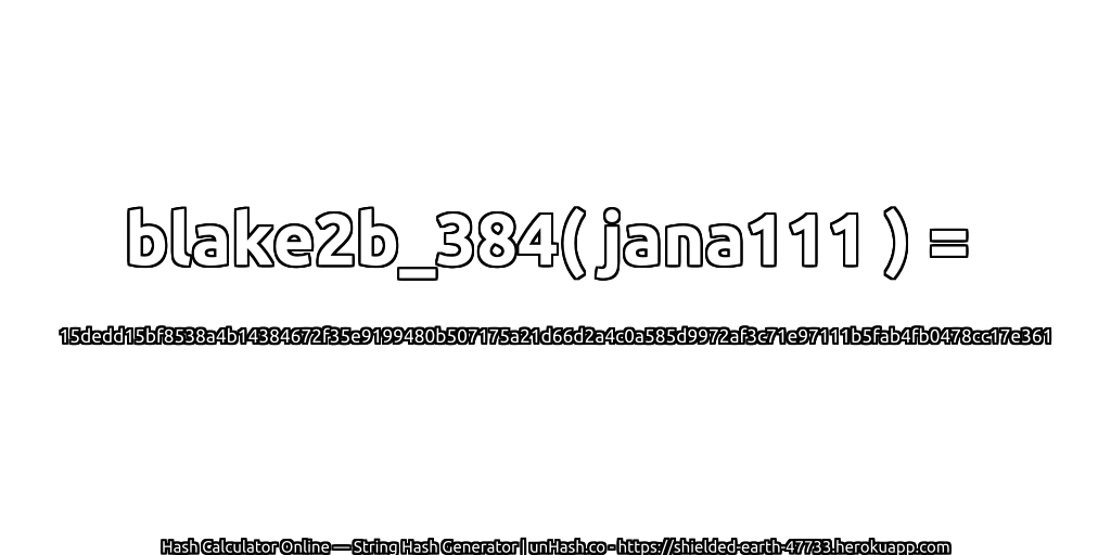 blake2b_384( jana111 ) = 15dedd15bf8538a4b14384672f35e9199480b507175a21d66d2a4c0a585d9972af3c71e97111b5fab4fb0478cc17e361 | unHash.co