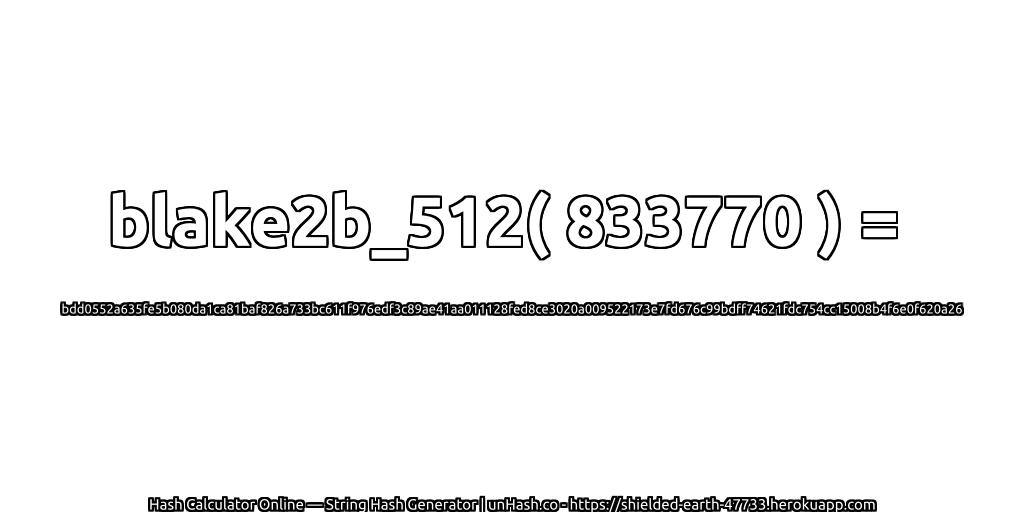 blake2b_512( 833770 ) = bdd0552a635fe5b080da1ca81baf826a733bc611f976edf3c89ae41aa011128fed8ce3020a009522173e7fd676c99bdff74621fdc754cc15008b4f6e0f620a26 | unHash.co
