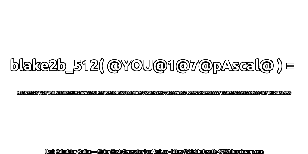 blake2b_512( @YOU@1@7@pAscal@ ) = cf75b33226442e4f0eb6e0825d1d704986951b354579adf5691ae9e879765e0b32b77d29998b67bc7f52dbccce0837163e73f620ca592b09718f4d62afc1cf59 | unHash.co
