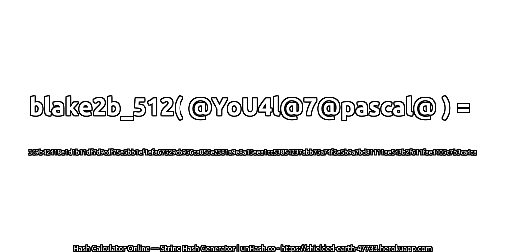 blake2b_512( @YoU4l@7@pascal@ ) = 369b42418e1d1b11df7d9cdf75e5bb1ef1efa67529cb956ca056e2381a9e8a15eea1cc53854237abb75a74f2e5b9a7bd81111ae543b2f611fae4405c7b3ca4ca | unHash.co