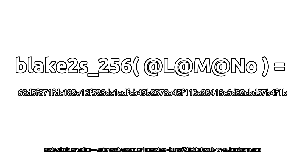 blake2s_256( @L@M@No ) = 68d5f871fdc182e16f528dc1adfcb49b2378a45f113e33418c6d32cbd57b4f1b | unHash.co
