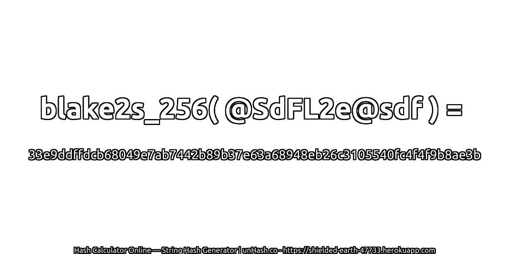 blake2s_256( @SdFL2e@sdf ) = 33e9ddffdcb68049e7ab7442b89b37e63a68948eb26c3105540fc4f4f9b8ae3b | unHash.co