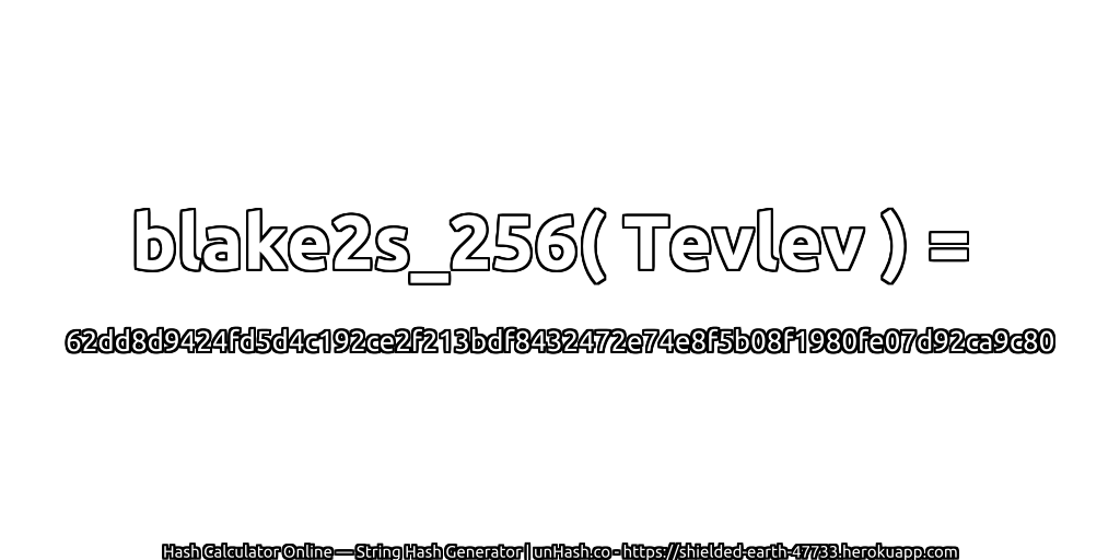 blake2s_256( Tevlev ) = 62dd8d9424fd5d4c192ce2f213bdf8432472e74e8f5b08f1980fe07d92ca9c80 | unHash.co