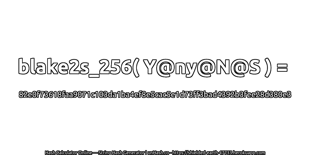 blake2s_256( Y@ny@N@S ) = 82e0f73618faa9071c103da1ba4ef8e5cac5e1d73ff3bad4392b3fee28d380e3 | unHash.co