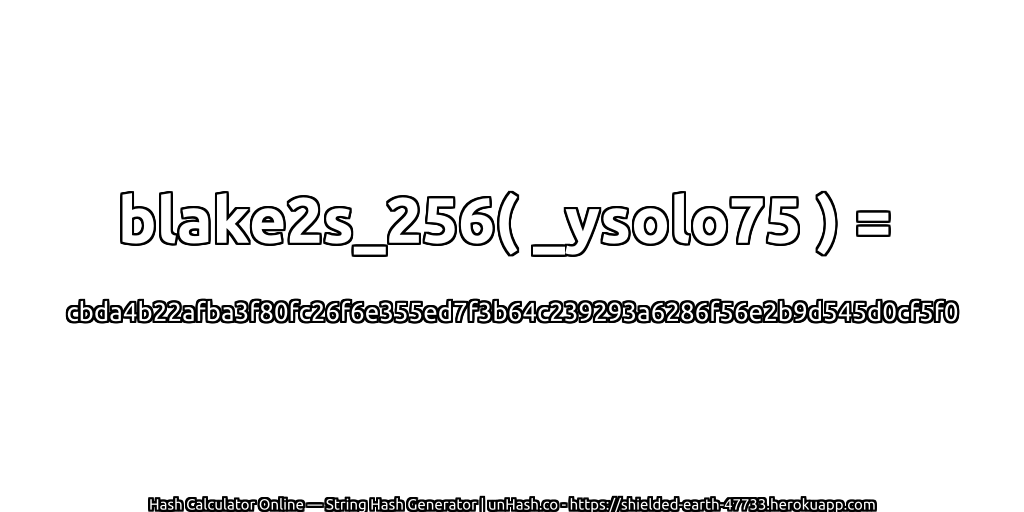 blake2s_256( _ysolo75 ) = cbda4b22afba3f80fc26f6e355ed7f3b64c239293a6286f56e2b9d545d0cf5f0 | unHash.co