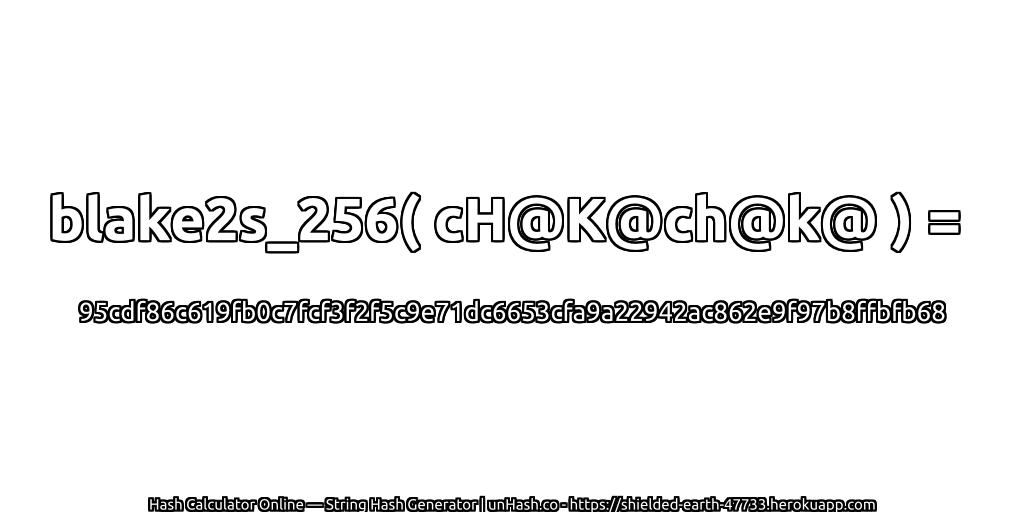 blake2s_256( cH@K@ch@k@ ) = 95cdf86c619fb0c7fcf3f2f5c9e71dc6653cfa9a22942ac862e9f97b8ffbfb68 | unHash.co