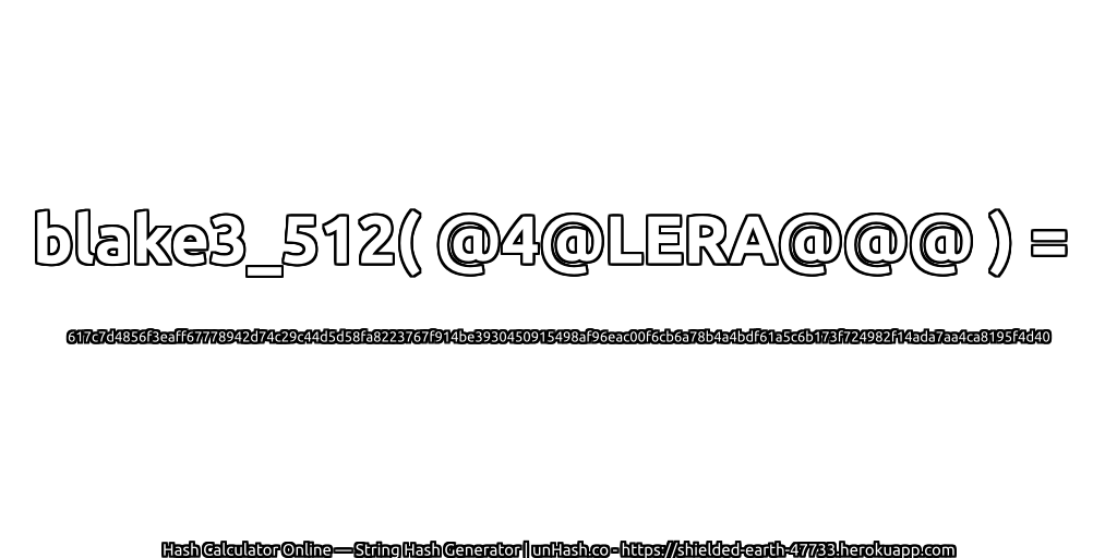 blake3_512( @4@LERA@@@ ) = 617c7d4856f3eaff67778942d74c29c44d5d58fa8223767f914be3930450915498af96eac00f6cb6a78b4a4bdf61a5c6b173f724982f14ada7aa4ca8195f4d40 | unHash.co