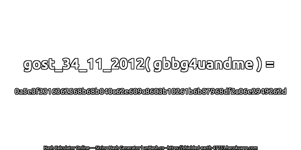 gost_34_11_2012( gbbg4uandme ) = 0a5e3f3316362568b68b040c62e609c8603b10261b6b87968df2c06e2949262d | unHash.co