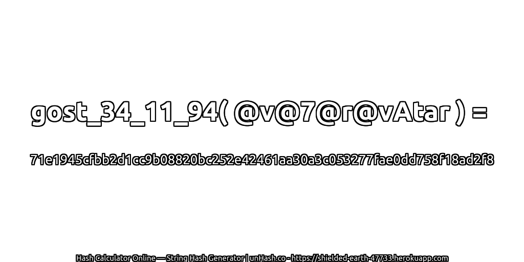 gost_34_11_94( @v@7@r@vAtar ) = 71e1945cfbb2d1cc9b08820bc252e42461aa30a3c053277fae0dd758f18ad2f8 | unHash.co