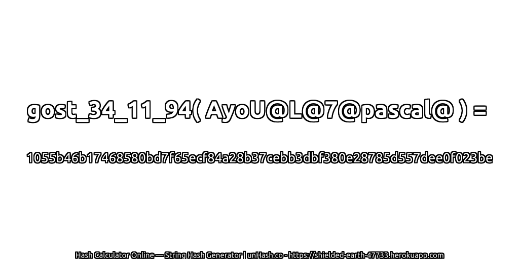 gost_34_11_94( AyoU@L@7@pascal@ ) = 1055b46b17468580bd7f65ecf84a28b37cebb3dbf380e28785d557dee0f023be | unHash.co