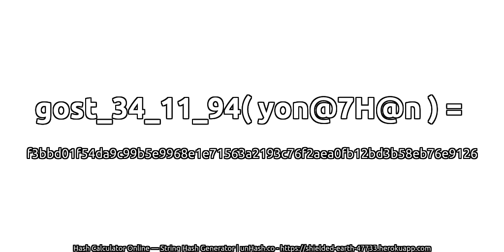 gost_34_11_94( yon@7H@n ) = f3bbd01f54da9c99b5e9968e1e71563a2193c76f2aea0fb12bd3b58eb76e9126 | unHash.co