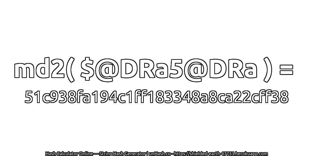 md2( $@DRa5@DRa ) = 51c938fa194c1ff183348a8ca22cff38 | unHash.co