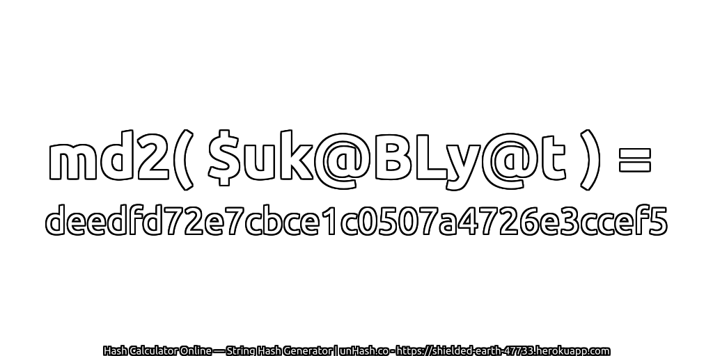 md2( $uk@BLy@t ) = deedfd72e7cbce1c0507a4726e3ccef5 | unHash.co