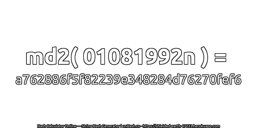 md2( 01081992n ) = a762886f5f82239e348284d76270fef6 | unHash.co