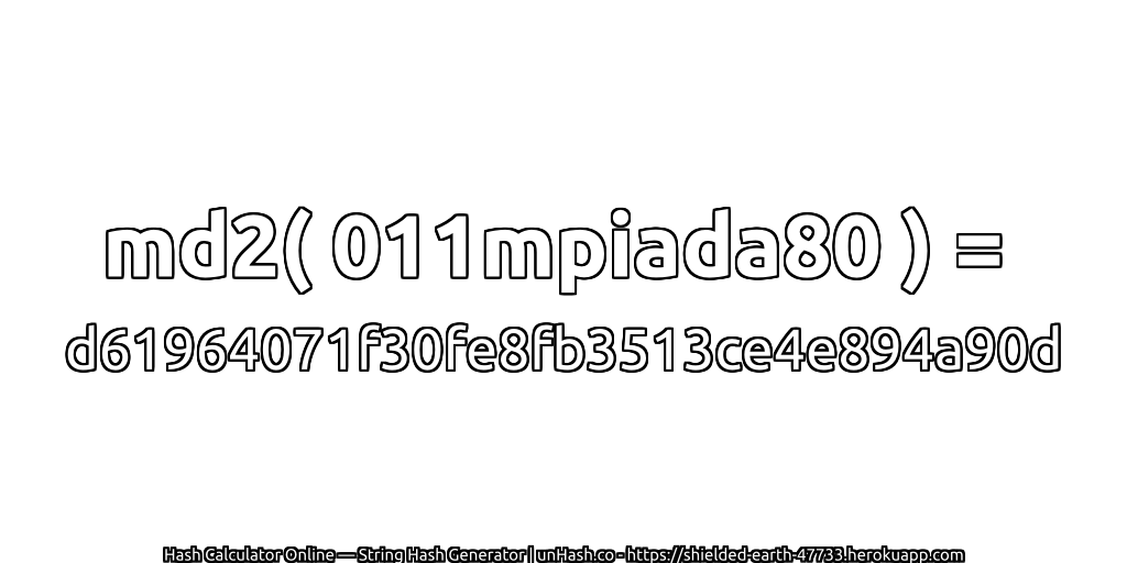 md2( 011mpiada80 ) = d61964071f30fe8fb3513ce4e894a90d | unHash.co