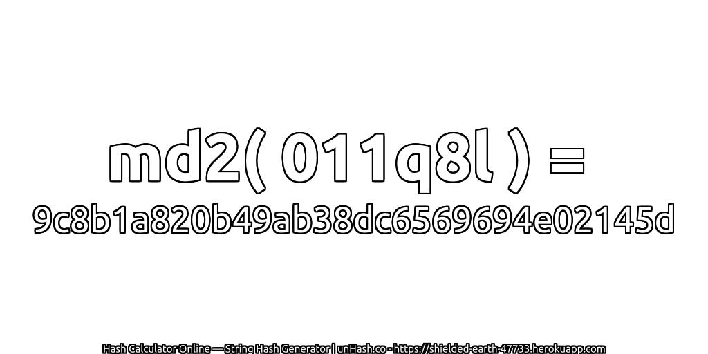 md2( 011q8l ) = 9c8b1a820b49ab38dc6569694e02145d | unHash.co