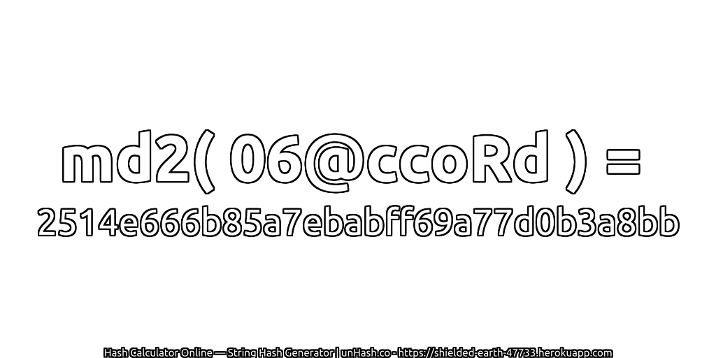 md2( 06@ccoRd ) = 2514e666b85a7ebabff69a77d0b3a8bb | unHash.co