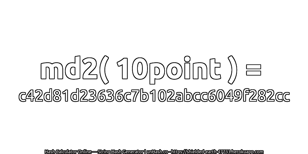 md2( 10point ) = c42d81d23636c7b102abcc6049f282cc | unHash.co