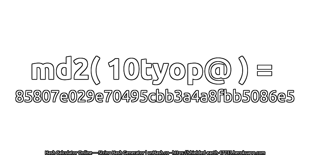 md2( 10tyop@ ) = 85807e029e70495cbb3a4a8fbb5086e5 | unHash.co
