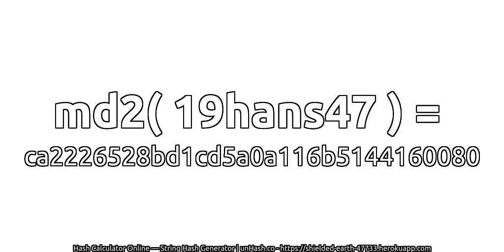 md2( 19hans47 ) = ca2226528bd1cd5a0a116b5144160080 | unHash.co