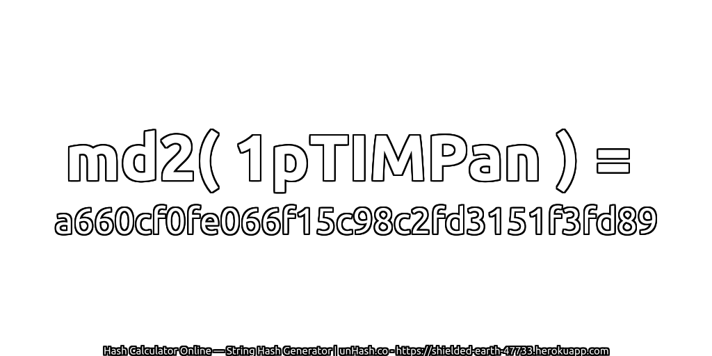 md2( 1pTIMPan ) = a660cf0fe066f15c98c2fd3151f3fd89 | unHash.co