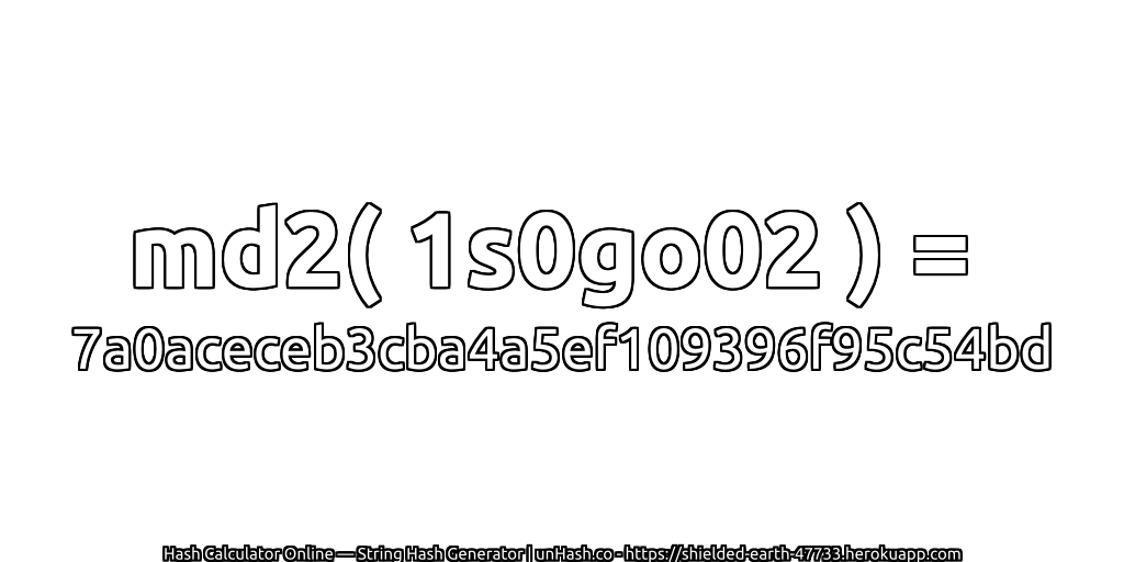 md2( 1s0go02 ) = 7a0aceceb3cba4a5ef109396f95c54bd | unHash.co