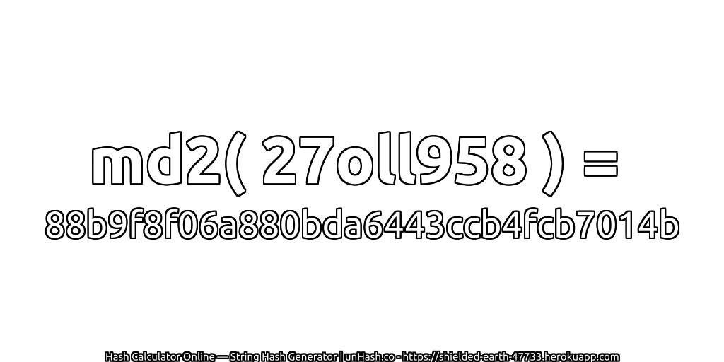 md2( 27oll958 ) = 88b9f8f06a880bda6443ccb4fcb7014b | unHash.co