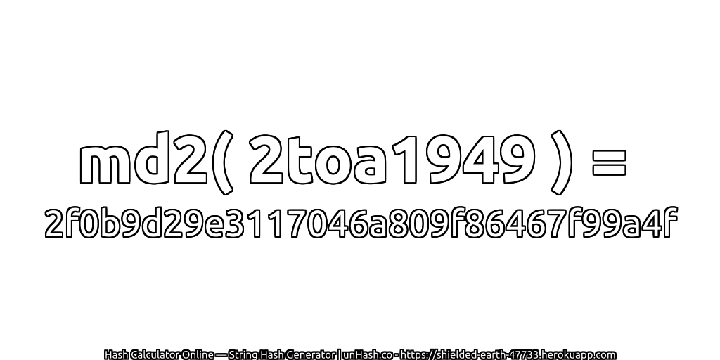 md2( 2toa1949 ) = 2f0b9d29e3117046a809f86467f99a4f | unHash.co