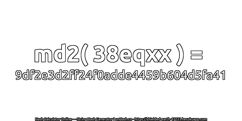 md2( 38eqxx ) = 9df2e3d2ff24f0adde4459b604d5fa41 | unHash.co