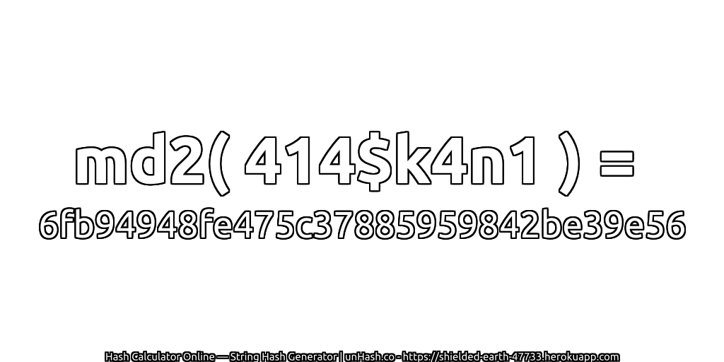 md2( 414$k4n1 ) = 6fb94948fe475c37885959842be39e56 | unHash.co