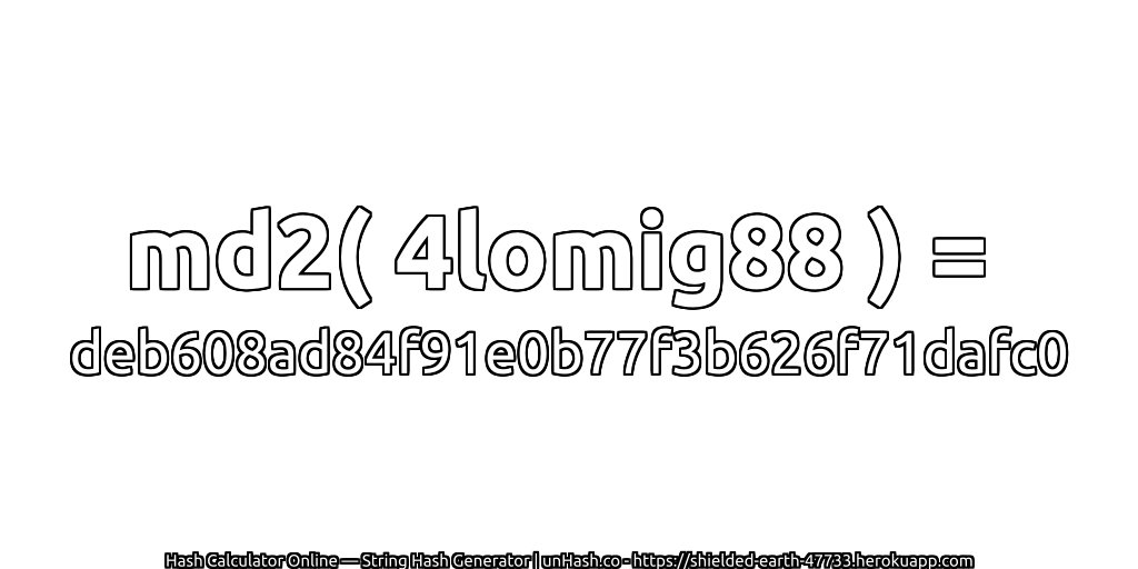 md2( 4lomig88 ) = deb608ad84f91e0b77f3b626f71dafc0 | unHash.co