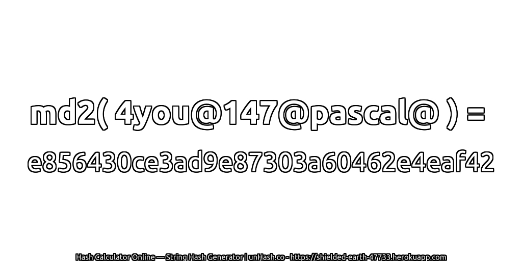 md2( 4you@147@pascal@ ) = e856430ce3ad9e87303a60462e4eaf42 | unHash.co