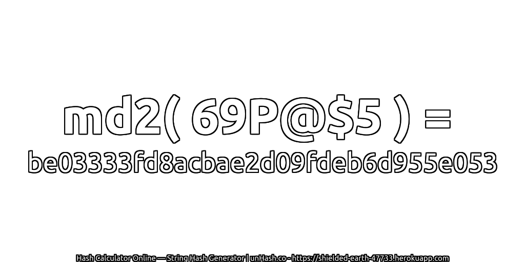md2( 69P@$5 ) = be03333fd8acbae2d09fdeb6d955e053 | unHash.co