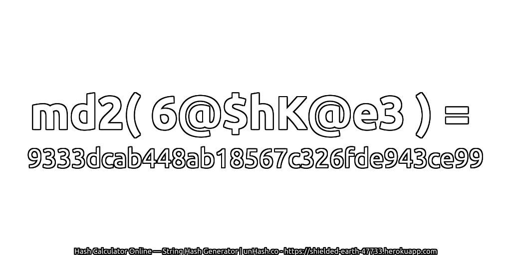 md2( 6@$hK@e3 ) = 9333dcab448ab18567c326fde943ce99 | unHash.co