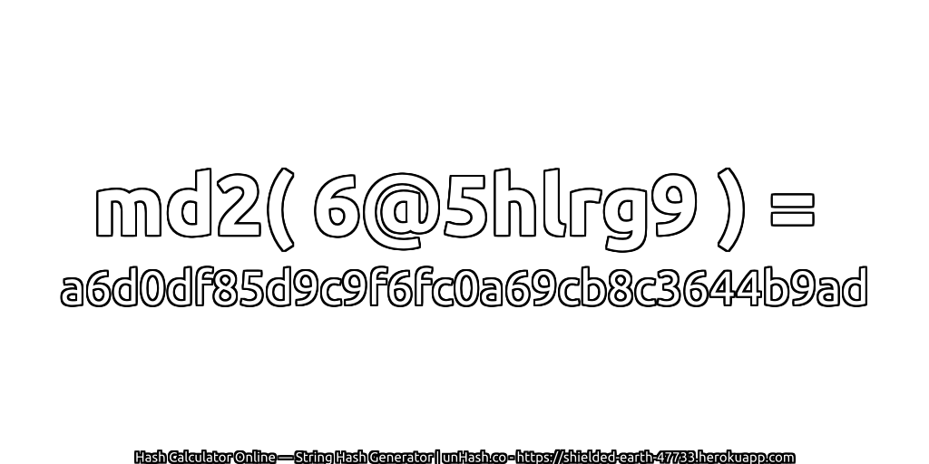 md2( 6@5hlrg9 ) = a6d0df85d9c9f6fc0a69cb8c3644b9ad | unHash.co