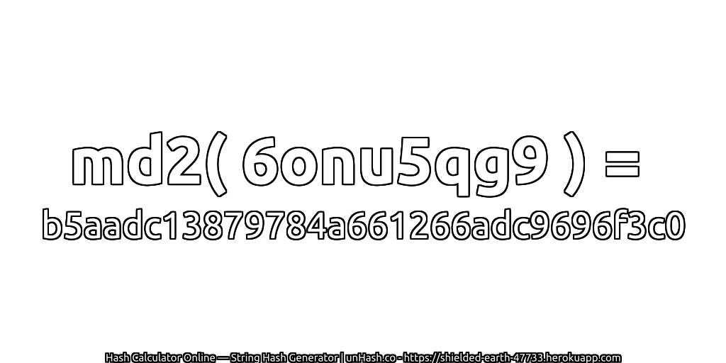 md2( 6onu5qg9 ) = b5aadc13879784a661266adc9696f3c0 | unHash.co