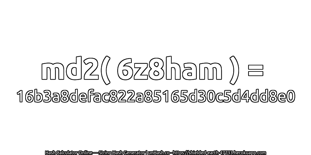 md2( 6z8ham ) = 16b3a8defac822a85165d30c5d4dd8e0 | unHash.co
