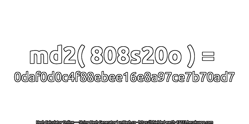 md2( 808s20o ) = 0daf0d0c4f88ebee16e8a97ce7b70ad7 | unHash.co