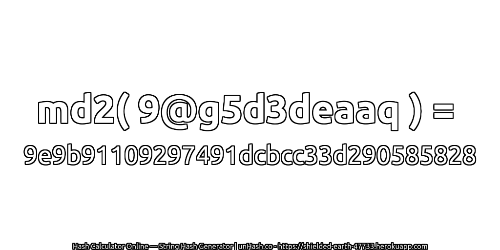 md2( 9@g5d3deaaq ) = 9e9b91109297491dcbcc33d290585828 | unHash.co