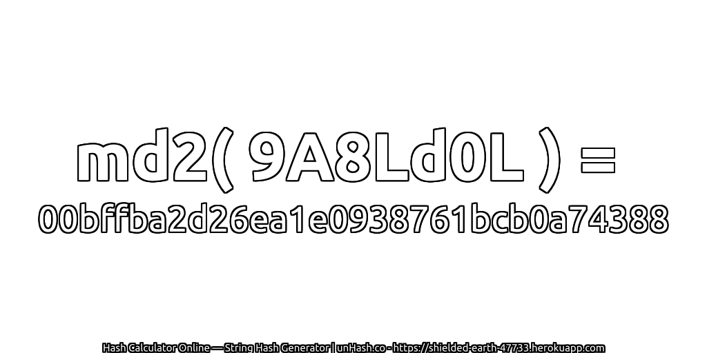 md2( 9A8Ld0L ) = 00bffba2d26ea1e0938761bcb0a74388 | unHash.co