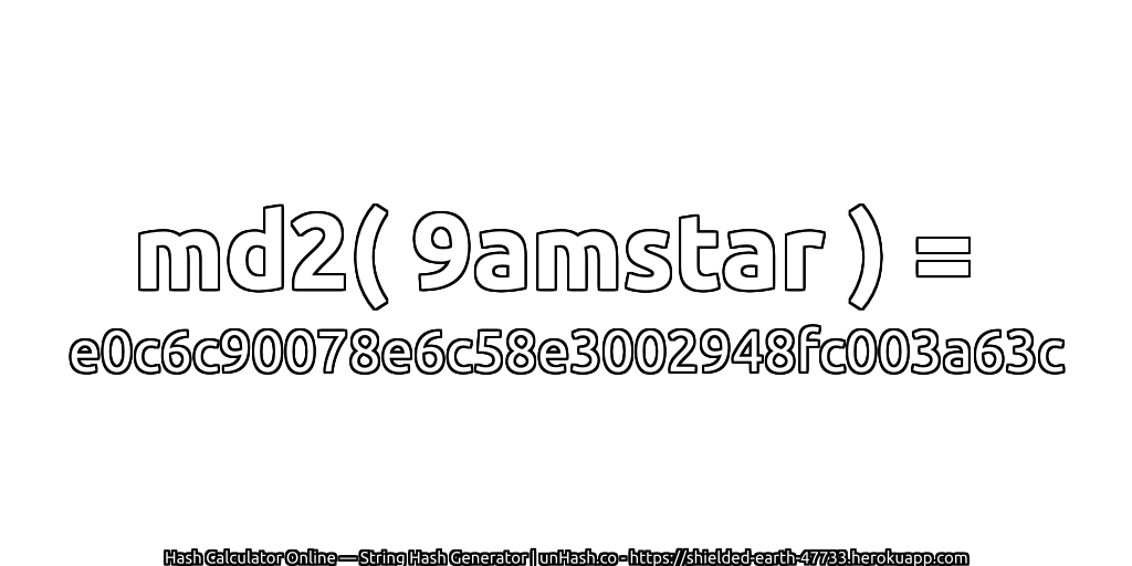 md2( 9amstar ) = e0c6c90078e6c58e3002948fc003a63c | unHash.co