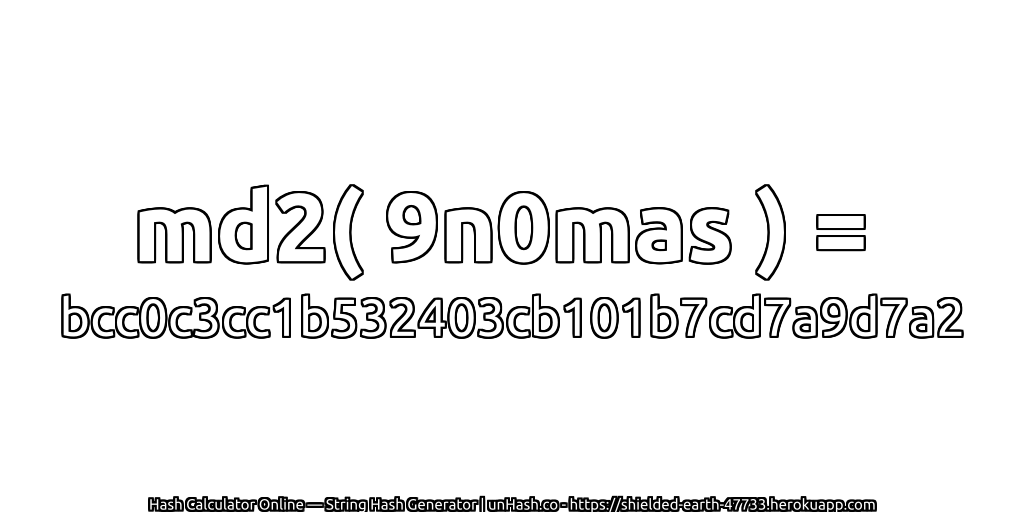 md2( 9n0mas ) = bcc0c3cc1b532403cb101b7cd7a9d7a2 | unHash.co