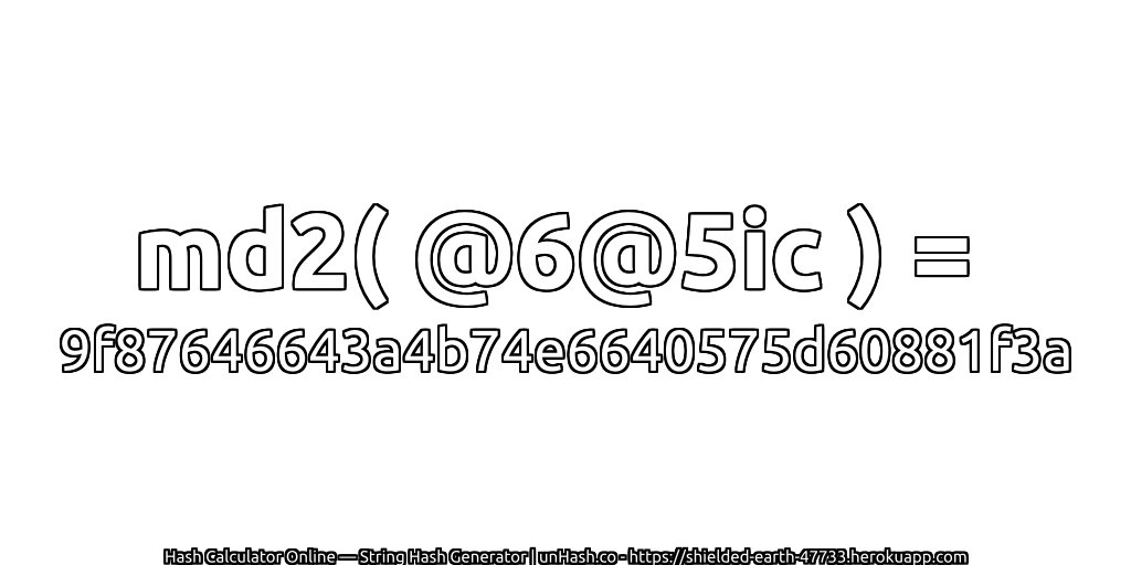 md2( @6@5ic ) = 9f87646643a4b74e6640575d60881f3a | unHash.co