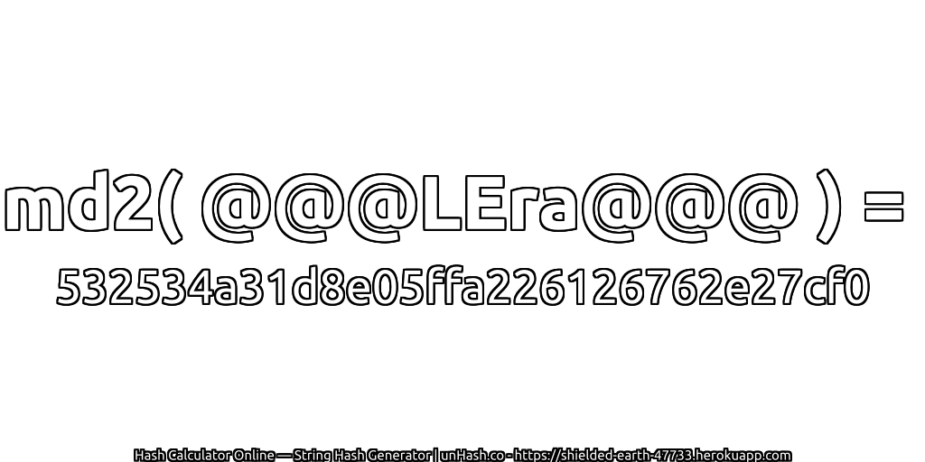 md2( @@@LEra@@@ ) = 532534a31d8e05ffa226126762e27cf0 | unHash.co